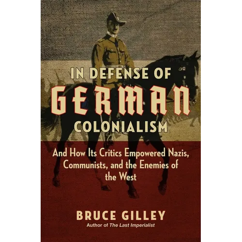 In Defense of German Colonialism: And How Its Critics Empowered Nazis, Communists, and the Enemies of the West