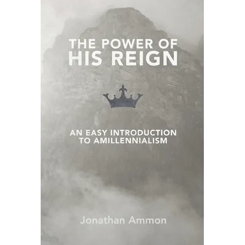 The Power of His Reign: An Easy Introduction to Amillennialism