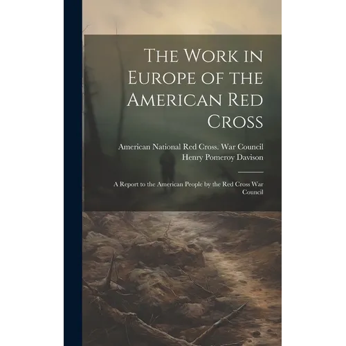 The Work in Europe of the American Red Cross; a Report to the American People by the Red Cross War Council