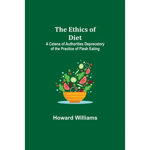 The Ethics of Diet; A Catena of Authorities Deprecatory of the Practice of Flesh Eating
