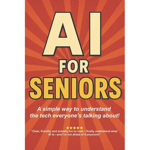 AI for Seniors: A Friendly Guide to the Future You're Already Living In: Understand Artificial Intelligence Without the Jargon-Smart Tips for Everyday