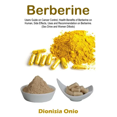 Berberine: Users Guide on Cancer Control, Health Benefits of Berberine on Human, Side Effects, Uses and Recommendation on Berberine. (Sex Drive and Wo