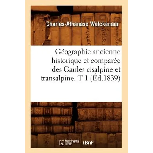 Géographie Ancienne Historique Et Comparée Des Gaules Cisalpine Et Transalpine. T 1 (Éd.1839)