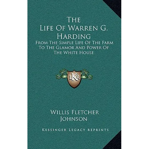 The Life Of Warren G. Harding: From The Simple Life Of The Farm To The Glamor And Power Of The White House