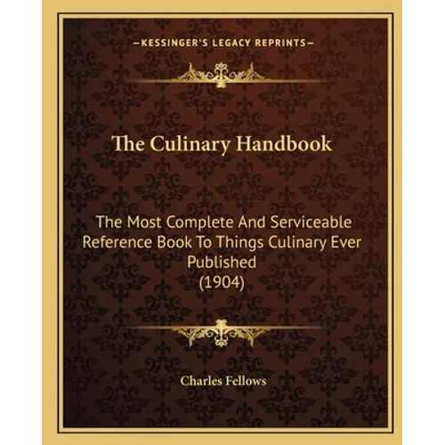 The Culinary Handbook: The Most Complete And Serviceable Reference Book To Things Culinary Ever Published (1904)