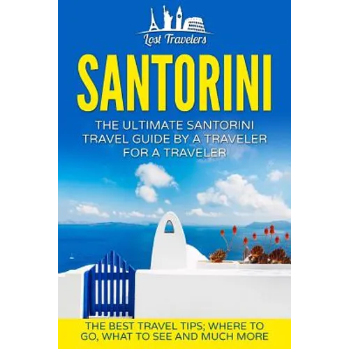 Santorini: The Ultimate Santorini Travel Guide By A Traveler For A Traveler: The Best Travel Tips; Where To Go, What To See And Much More