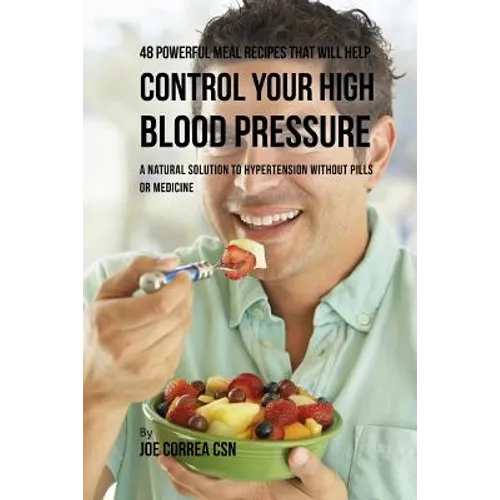 48 Powerful Meal Recipes That Will Help Control Your High Blood Pressure: A Natural Solution to Hypertension without Pills or Medicine