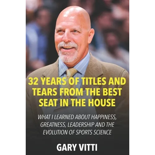 32 Years of Titles and Tears From the Best Seat in the House: What I Learned About Happiness, Greatness, Leadership and the Evolution of Sports Scienc
