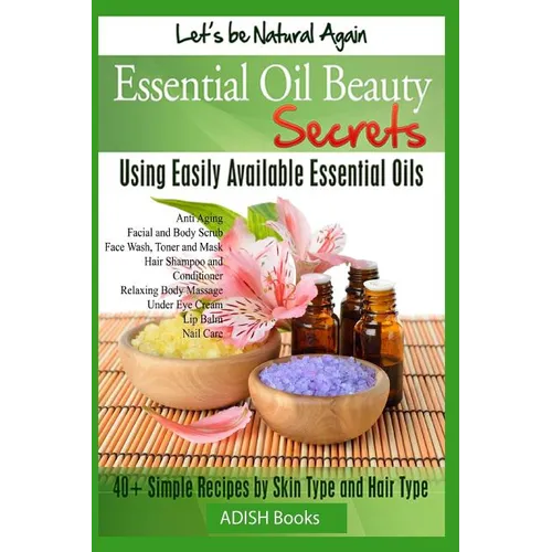 Essential Oil Beauty Secrets: Make Beauty Products at Home for Skin Care, Hair Care, Lip Care, Nail Care and Body Massage for Glowing, Radiant Skin