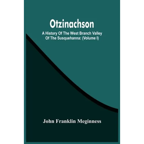 Otzinachson: A History Of The West Branch Valley Of The Susquehanna: Its First Settlement, Privations Endured By The Early Pioneers