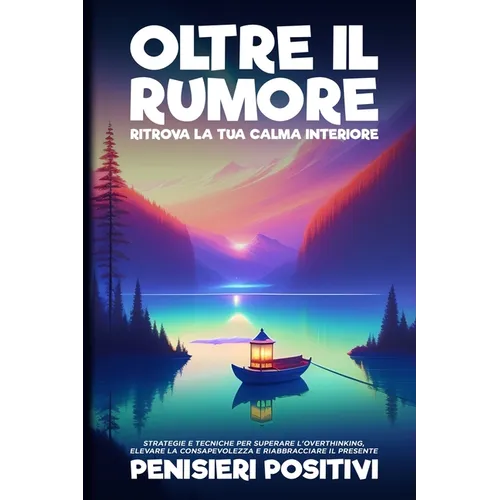 Oltre il Rumore: Strategie e Tecniche per Superare l'Overthinking, Elevare la Consapevolezza e Riabbracciare il Presente
