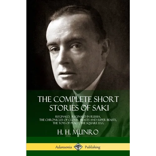 The Complete Short Stories of Saki: Reginald, Reginald in Russia, The Chronicles of Clovis, Beasts and Super Beasts, The Toys of Peace, The Square Egg