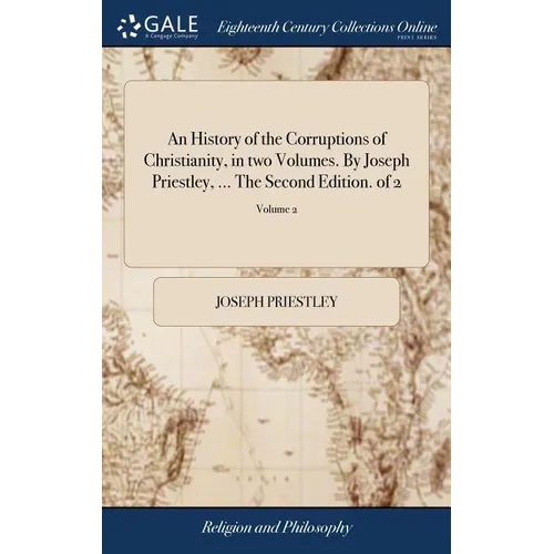 An History of the Corruptions of Christianity, in two Volumes. By Joseph Priestley, ... The Second Edition. of 2; Volume 2