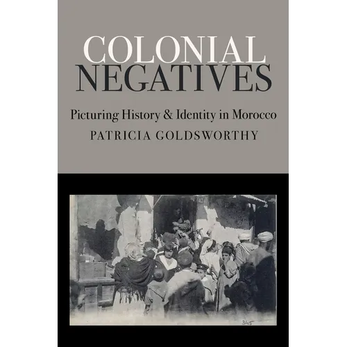 Colonial Negatives: Picturing History and Identity in Morocco