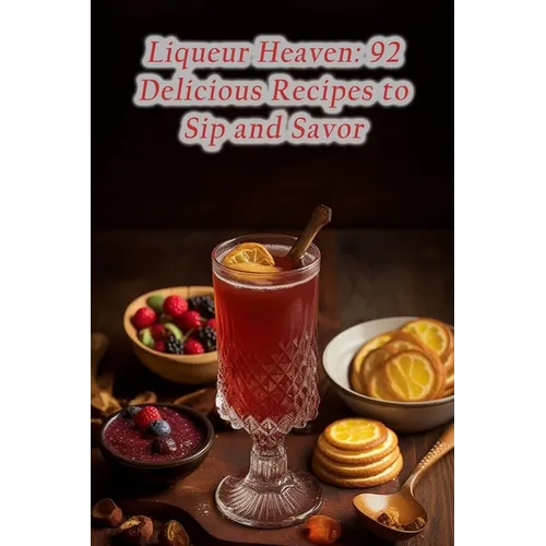Liqueur Heaven: 92 Delicious Recipes to Sip and Savor