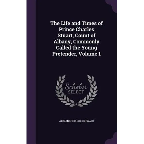 The Life and Times of Prince Charles Stuart, Count of Albany, Commonly Called the Young Pretender, Volume 1