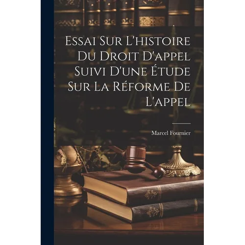 Essai Sur L'histoire Du Droit D'appel Suivi D'une Étude Sur La Réforme De L'appel