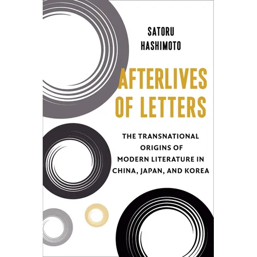 Afterlives of Letters: The Transnational Origins of Modern Literature in China, Japan, and Korea
