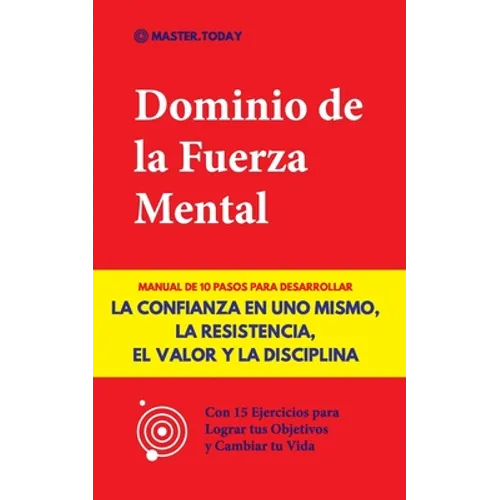 Dominio de la Fuerza Mental: Manual de 10 Pasos para Desarrollar la Confianza en uno Mismo, la Resistencia, el Valor y la Disciplina (Con 15 Ejercicio
