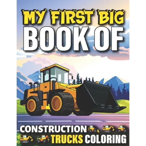 My First Big Book Of Construction Trucks Coloring: Cute Machinery Vehicles Activity Book for Kids and Toddlers Ages 2-4, Ages 4-8 Toddlers Girls And B