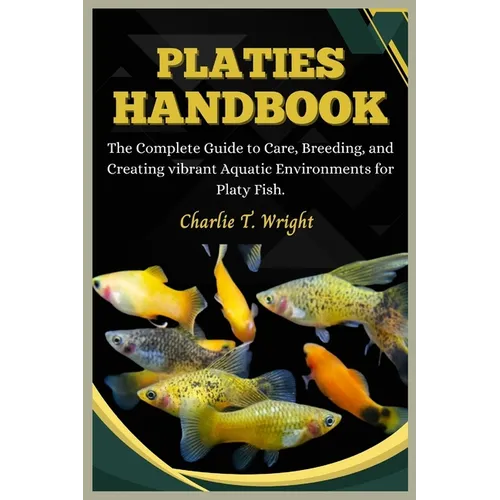 Platies Handbook: The Complete Guide to Care, Breeding, and Creating Vibrant Aquatic Environments for platy fish