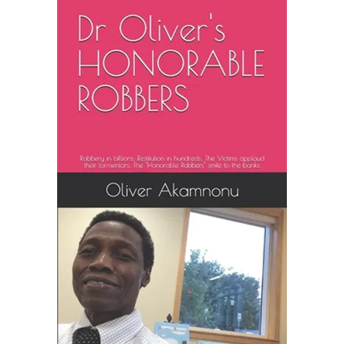 Dr Oliver's HONORABLE ROBBERS: Robbery in billions; Restitution in hundreds; The Victims applaud their tormentors; The "Honorable Robbers" smile to t