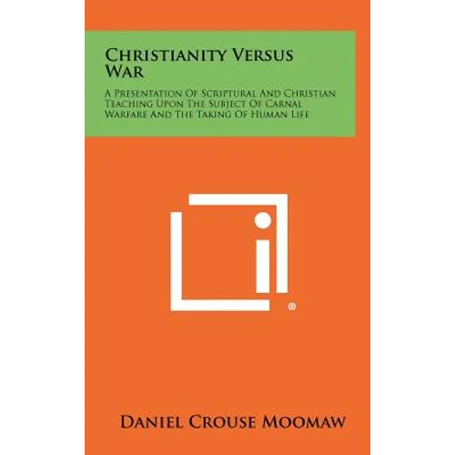 Christianity Versus War: A Presentation of Scriptural and Christian Teaching Upon the Subject of Carnal Warfare and the Taking of Human Life