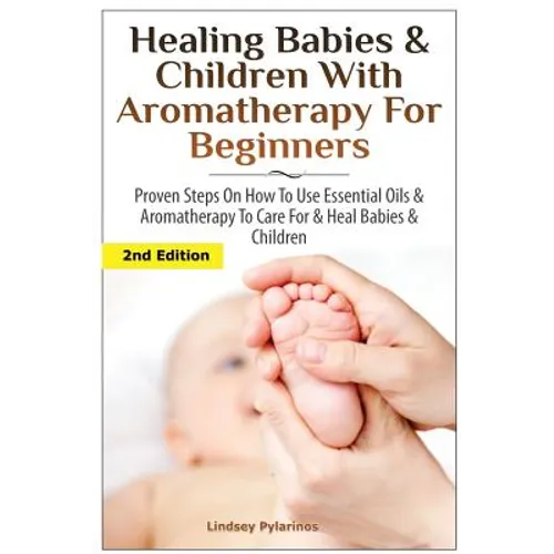 Healing Babies and Children with Aromatherapy for Beginners: Proven Steps on How to Use Essential Oils and Aromatherapy to Care for Babies and Childre