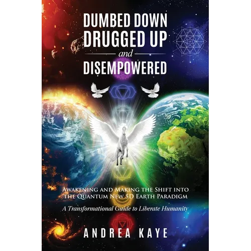 Dumbed Down Drugged Up & Disempowered: Awakening and Making the Shift into the Quantum New 5D Earth Paradigm: A Transformational Guide to Liberate Hum