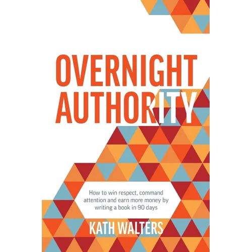 Overnight Authority: How to win respect, command attention and earn more money by writing a book in 90 days