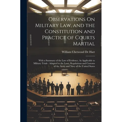Observations On Military Law, and the Constitution and Practice of Courts Martial: With a Summary of the Law of Evidence, As Applicable to Military Tr