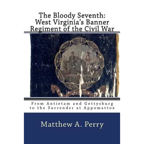 The Bloody Seventh: West Virginia's Banner Regiment of the Civil War: From Antietam and Gettysburg to the Surrender at Appomattox