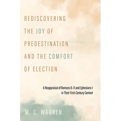 Rediscovering the Joy of Predestination and the Comfort of Election: A Reappraisal of Romans 8-11 and Ephesians 1 in Their First-Century Context