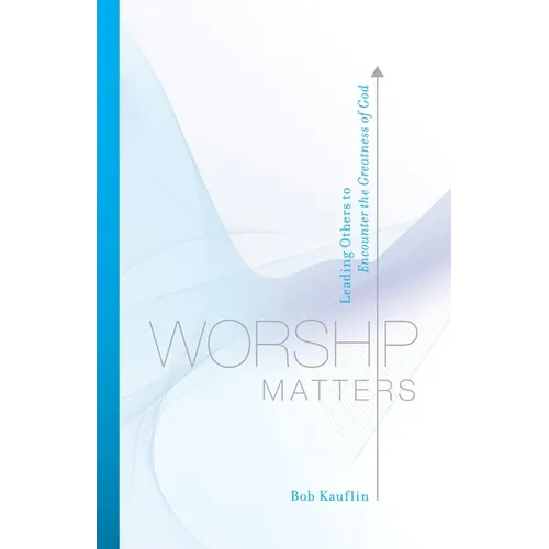 Worship Matters: Leading Others to Encounter the Greatness of God