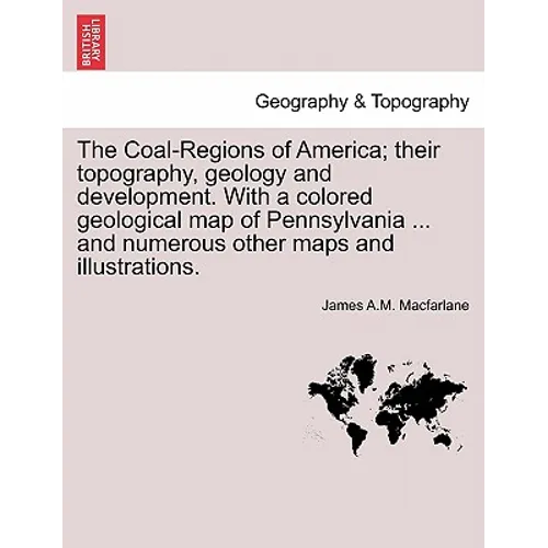 The Coal-Regions of America; their topography, geology and development. With a colored geological map of Pennsylvania ... and numerous other maps and