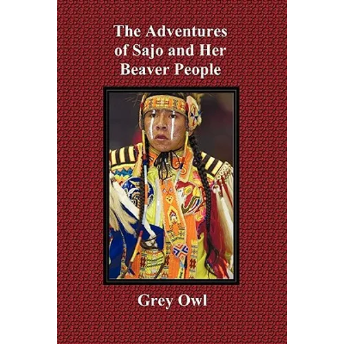 The Adventures of Sajo and Her Beaver People - With Original Bw Illustrations and a Glossary of Ojibway Indian Words