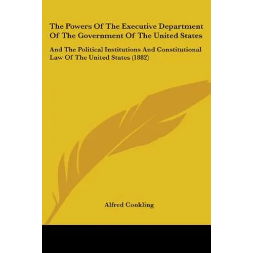 The Powers Of The Executive Department Of The Government Of The United States: And The Political Institutions And Constitutional Law Of The United Sta