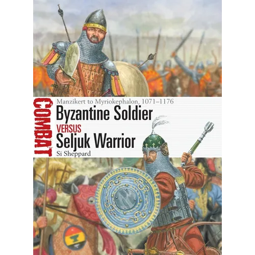 Byzantine Soldier Vs Seljuk Warrior: Manzikert to Myriokephalon, 1071-1176