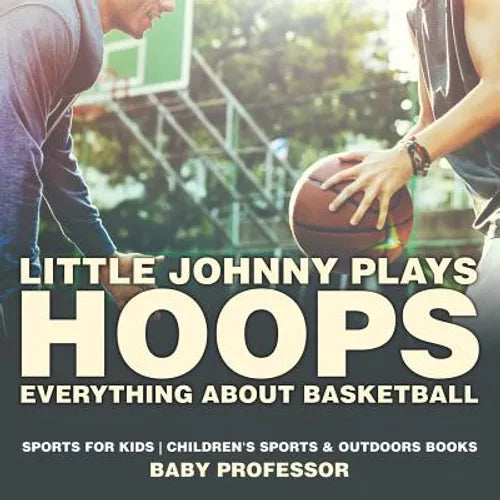 Little Johnny Plays Hoops: Everything about Basketball - Sports for Kids Children's Sports & Outdoors Books