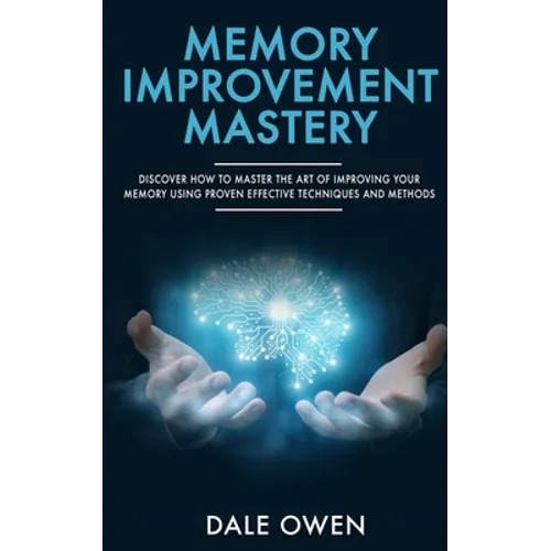 Memory Improvement Mastery: Discover How to Master The Art of Improving your Memory Using Proven Effective Techniques and Methods