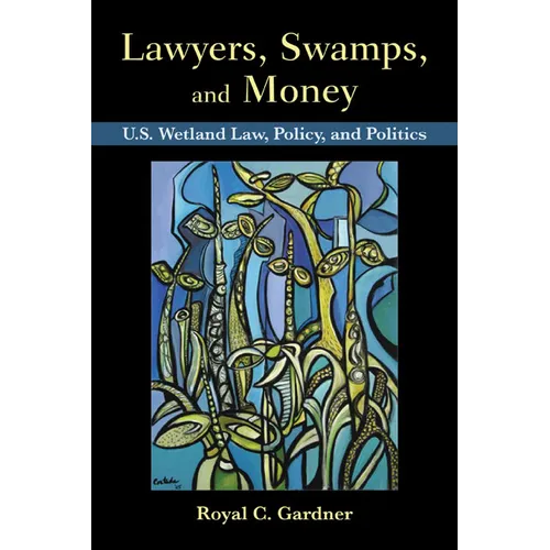 Lawyers, Swamps, and Money: U.S. Wetland Law, Policy, and Politics