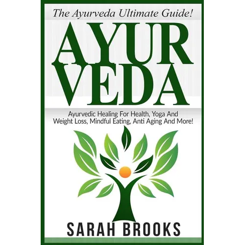 Ayurveda: The Ayurveda Ultimate Guide! Ayurvedic Healing For Health, Yoga And Weight Loss, Mindful Eating, Anti Aging And More!