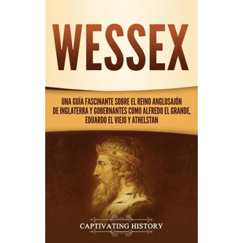 Wessex: Una guía fascinante sobre el reino anglosajón de Inglaterra y gobernantes como Alfredo el Grande, Eduardo el Viejo y Athelstan