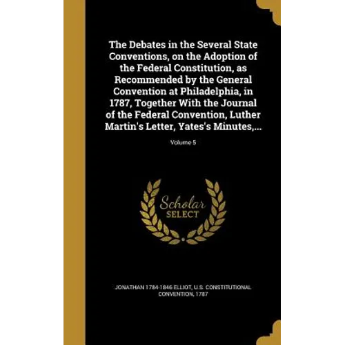The Debates in the Several State Conventions, on the Adoption of the Federal Constitution, as Recommended by the General Convention at Philadelphia, i