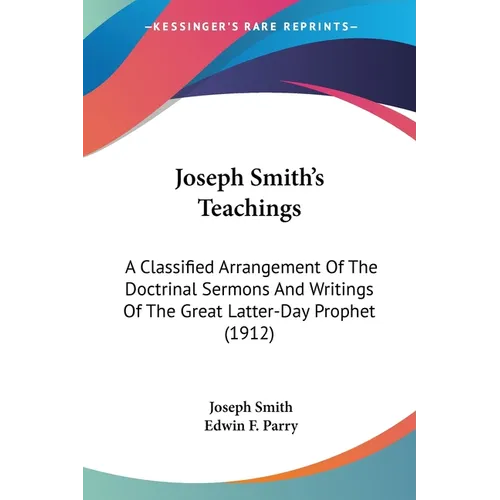 Joseph Smith's Teachings: A Classified Arrangement Of The Doctrinal Sermons And Writings Of The Great Latter-Day Prophet (1912)