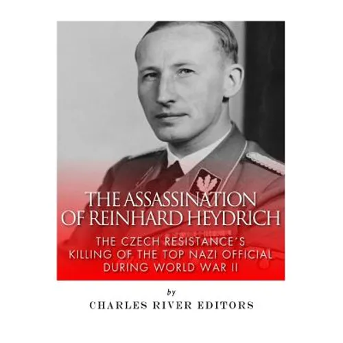 The Assassination of Reinhard Heydrich: The Czech Resistance's Killing of the Top Nazi Official during World War II
