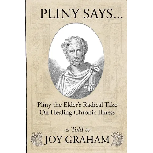 Pliny Says: Pliny the Elder's Radical Take on Healing Chronic Illness as Told to Joy Graham
