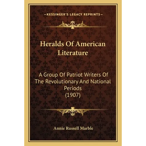 Heralds Of American Literature: A Group Of Patriot Writers Of The Revolutionary And National Periods (1907)