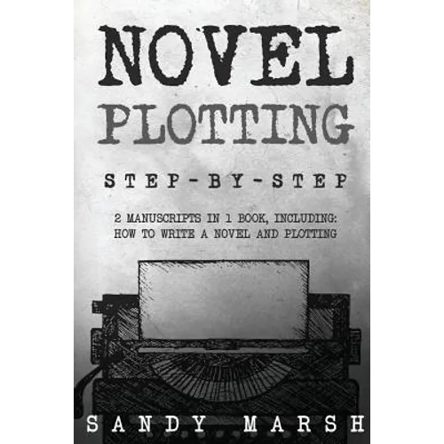 Novel Plotting: Step-by-Step - 2 Manuscripts in 1 Book - Essential Fiction Plotting, Plot Outline and Novel Plot Writing Tricks Any Writer Can Learn
