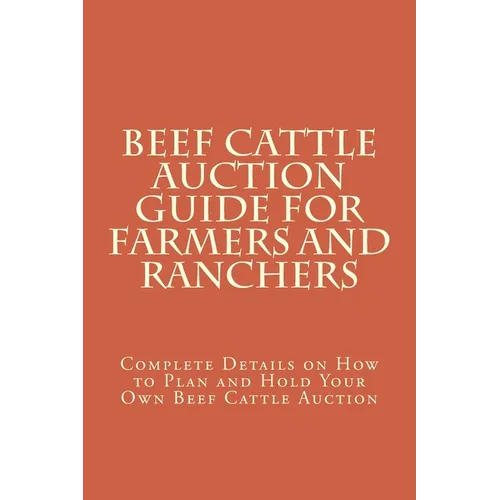 Beef Cattle Auction Guide for Farmers and Ranchers: Complete Details on How to Plan and Hold Your Own Beef Cattle Auction